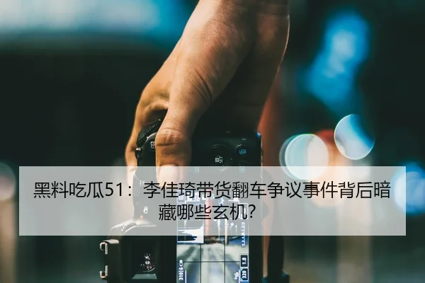 黑料吃瓜51：李佳琦带货翻车争议事件背后暗藏哪些玄机？